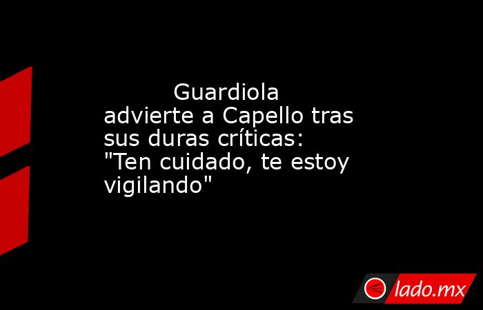                                 Guardiola advierte a Capello tras sus duras críticas: 