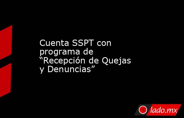 Cuenta SSPT con programa de “Recepción de Quejas y Denuncias”. Noticias en tiempo real