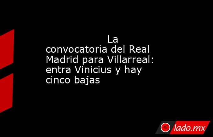                   La convocatoria del Real Madrid para Villarreal: entra Vinicius y hay cinco bajas              . Noticias en tiempo real