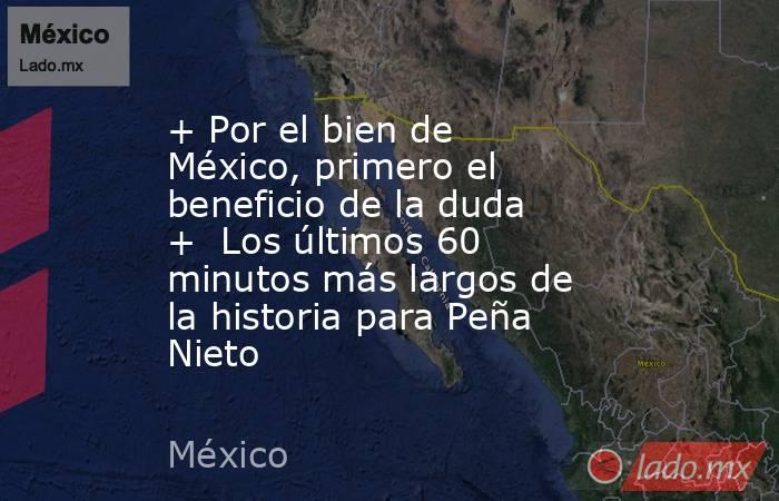 + Por el bien de México, primero el beneficio de la duda +  Los últimos 60 minutos más largos de la historia para Peña Nieto. Noticias en tiempo real