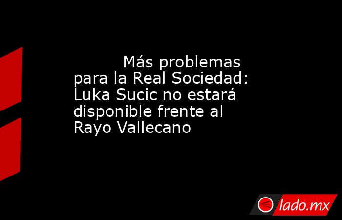                                                          Más problemas para la Real Sociedad: Luka Sucic no estará disponible frente al Rayo Vallecano                                                     . Noticias en tiempo real