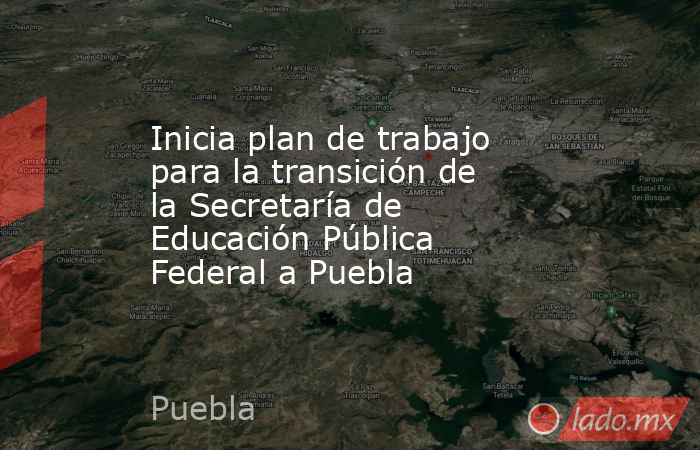 Inicia plan de trabajo para la transición de la Secretaría de Educación Pública Federal a Puebla. Noticias en tiempo real