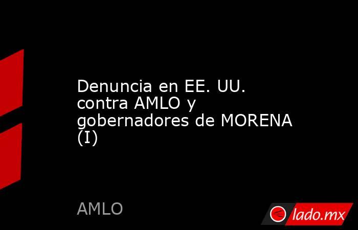 Denuncia en EE. UU. contra AMLO y gobernadores de MORENA (I). Noticias en tiempo real