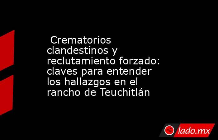  Crematorios clandestinos y reclutamiento forzado: claves para entender los hallazgos en el rancho de Teuchitlán. Noticias en tiempo real
