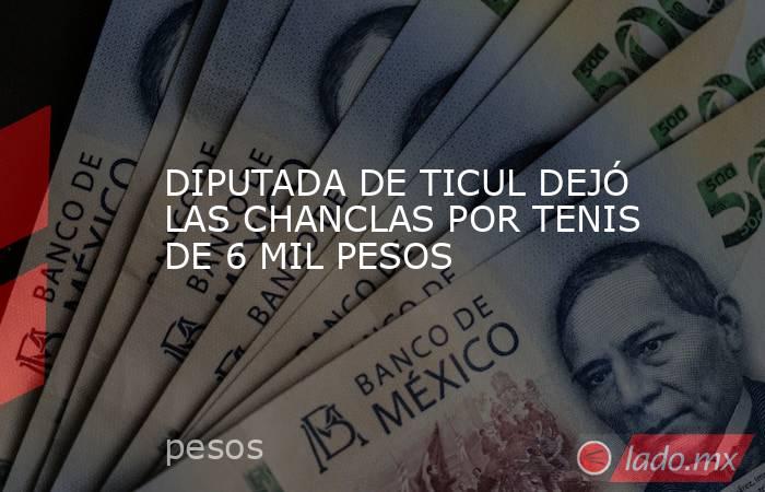 DIPUTADA DE TICUL DEJÓ LAS CHANCLAS POR TENIS DE 6 MIL PESOS. Noticias en tiempo real