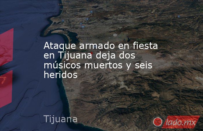 Ataque armado en fiesta en Tijuana deja dos músicos muertos y seis heridos. Noticias en tiempo real