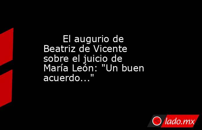                                                                               El augurio de Beatriz de Vicente sobre el juicio de María León: 