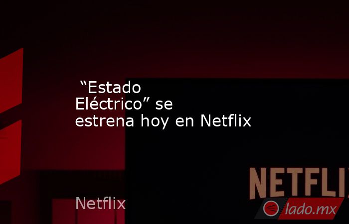  “Estado Eléctrico” se estrena hoy en Netflix. Noticias en tiempo real
