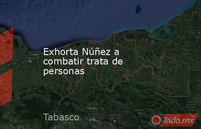 Exhorta Núñez a combatir trata de personas. Noticias en tiempo real