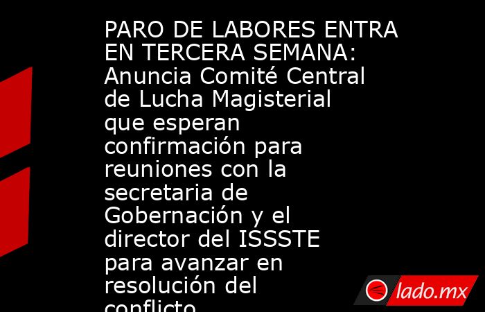 PARO DE LABORES ENTRA EN TERCERA SEMANA: Anuncia Comité Central de Lucha Magisterial que esperan confirmación para reuniones con la secretaria de Gobernación y el director del ISSSTE para avanzar en resolución del conflicto. Noticias en tiempo real
