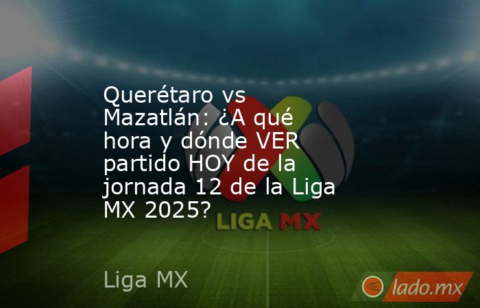 Querétaro vs Mazatlán: ¿A qué hora y dónde VER partido HOY de la jornada 12 de la Liga MX 2025?. Noticias en tiempo real
