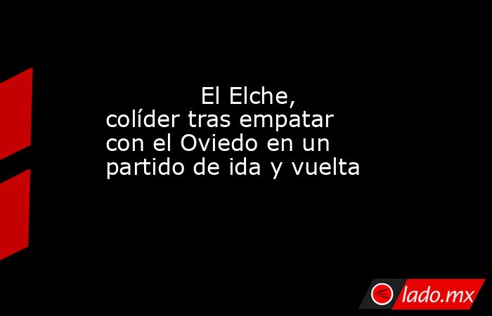                                                             El Elche, colíder tras empatar con el Oviedo en un partido de ida y vuelta                                                        . Noticias en tiempo real