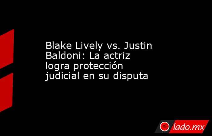 Blake Lively vs. Justin Baldoni: La actriz logra protección judicial en su disputa. Noticias en tiempo real