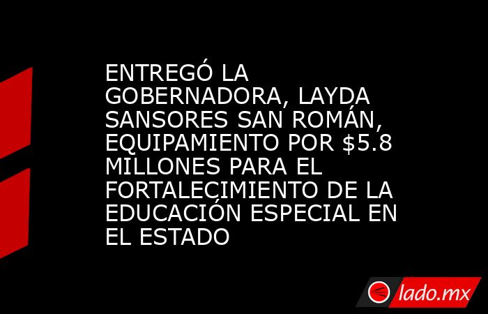ENTREGÓ LA GOBERNADORA, LAYDA SANSORES SAN ROMÁN, EQUIPAMIENTO POR $5.8 MILLONES PARA EL FORTALECIMIENTO DE LA EDUCACIÓN ESPECIAL EN EL ESTADO. Noticias en tiempo real