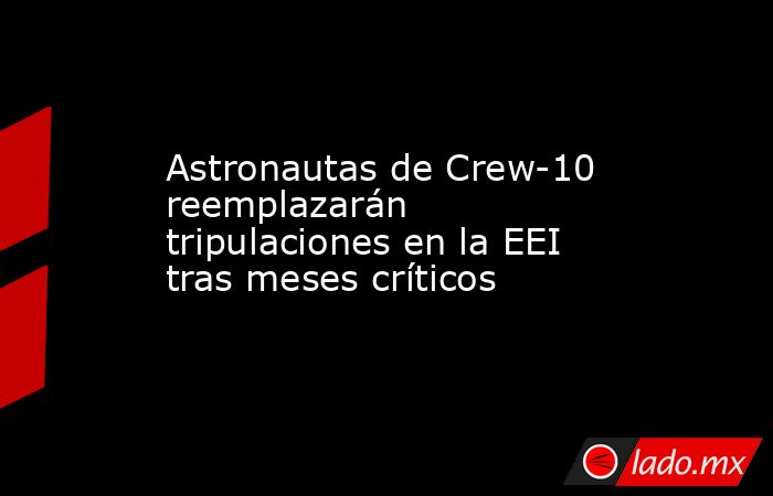 Astronautas de Crew-10 reemplazarán tripulaciones en la EEI tras meses críticos. Noticias en tiempo real