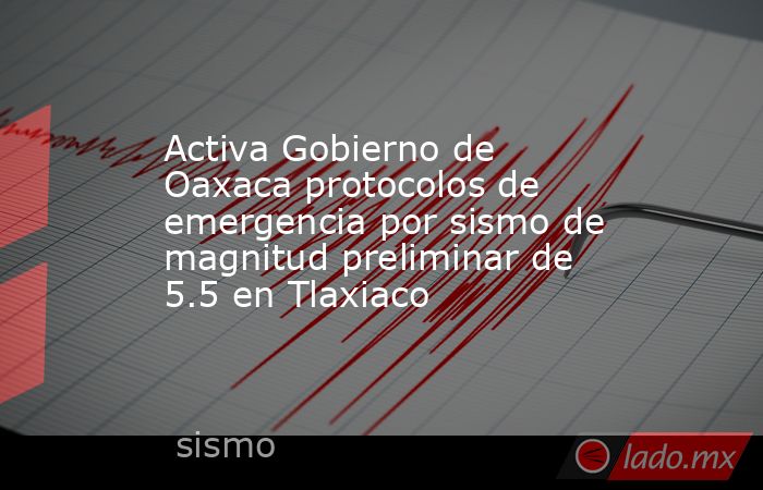 Activa Gobierno de Oaxaca protocolos de emergencia por sismo de magnitud preliminar de 5.5 en Tlaxiaco. Noticias en tiempo real