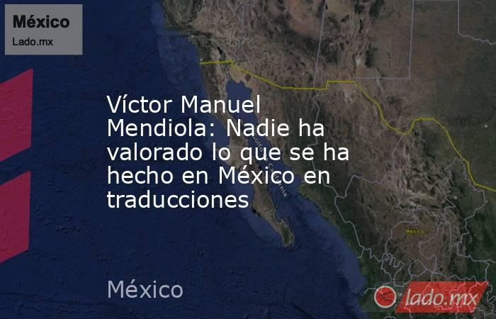 Víctor Manuel Mendiola: Nadie ha valorado lo que se ha hecho en México en traducciones. Noticias en tiempo real