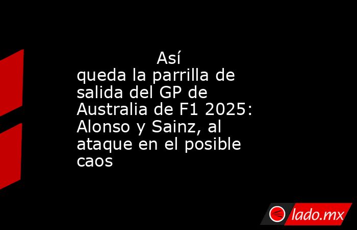               Así queda la parrilla de salida del GP de Australia de F1 2025: Alonso y Sainz, al ataque en el posible caos          . Noticias en tiempo real