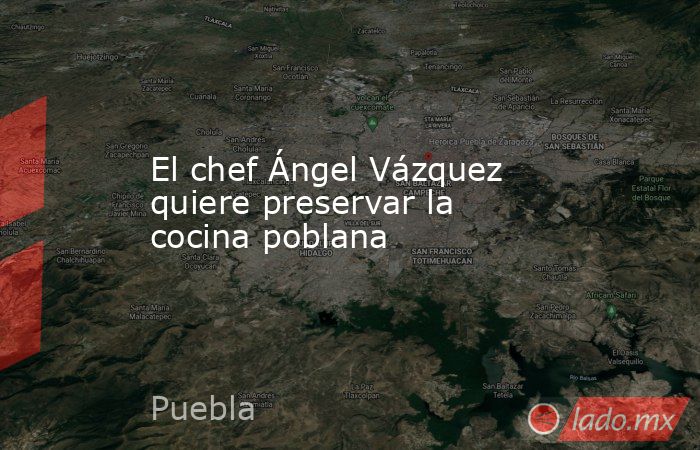 El chef Ángel Vázquez quiere preservar la cocina poblana. Noticias en tiempo real