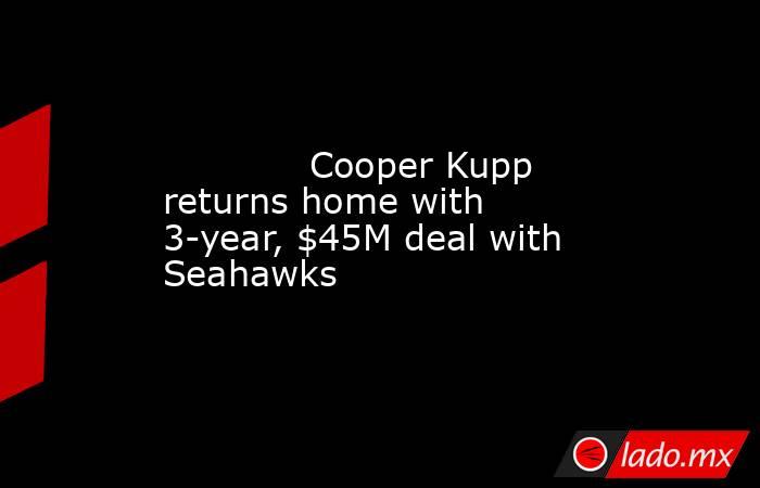             Cooper Kupp returns home with 3-year, $45M deal with Seahawks        . Noticias en tiempo real
