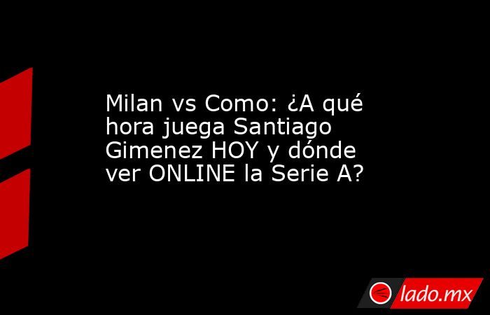 Milan vs Como: ¿A qué hora juega Santiago Gimenez HOY y dónde ver ONLINE la Serie A?. Noticias en tiempo real