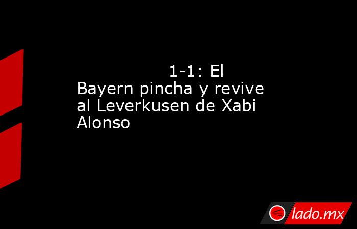                                                                                         1-1: El Bayern pincha y revive al Leverkusen de Xabi Alonso                                                                                    . Noticias en tiempo real