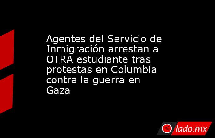 Agentes del Servicio de Inmigración arrestan a OTRA estudiante tras protestas en Columbia contra la guerra en Gaza. Noticias en tiempo real