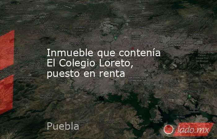 Inmueble que contenía El Colegio Loreto, puesto en renta. Noticias en tiempo real