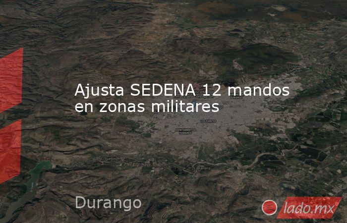 Ajusta SEDENA 12 mandos en zonas militares. Noticias en tiempo real