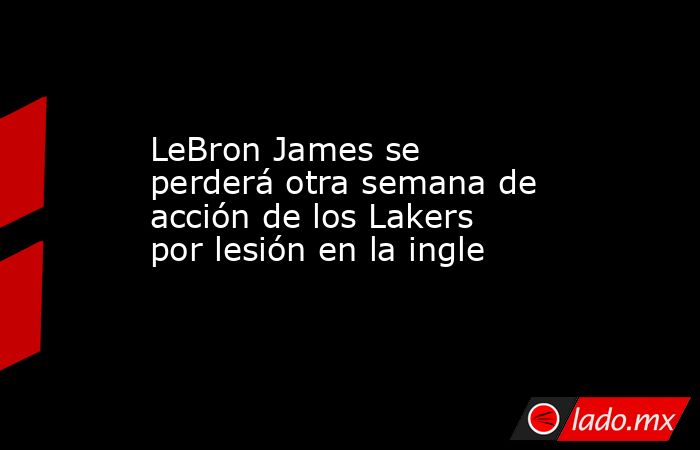 LeBron James se perderá otra semana de acción de los Lakers por lesión en la ingle. Noticias en tiempo real