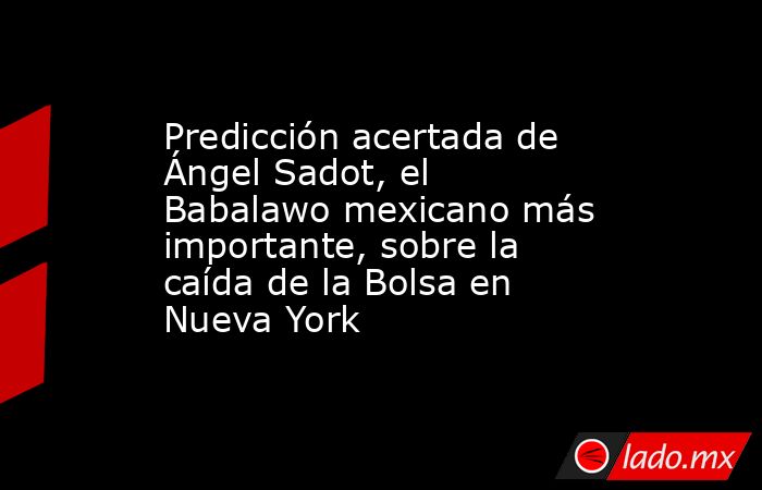Predicción acertada de Ángel Sadot, el Babalawo mexicano más importante, sobre la caída de la Bolsa en Nueva York. Noticias en tiempo real