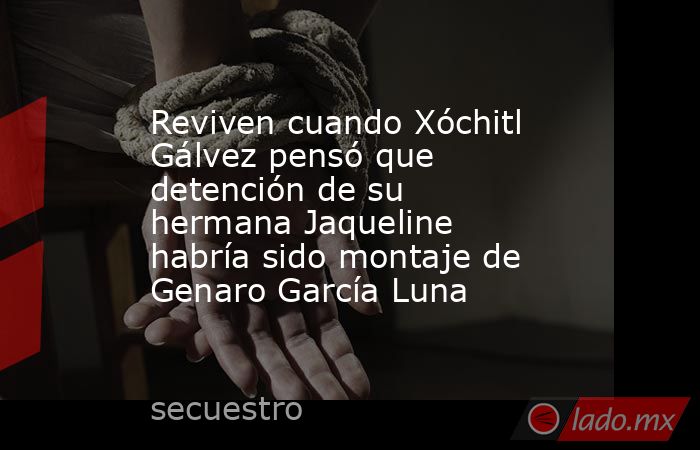 Reviven cuando Xóchitl Gálvez pensó que detención de su hermana Jaqueline habría sido montaje de Genaro García Luna. Noticias en tiempo real