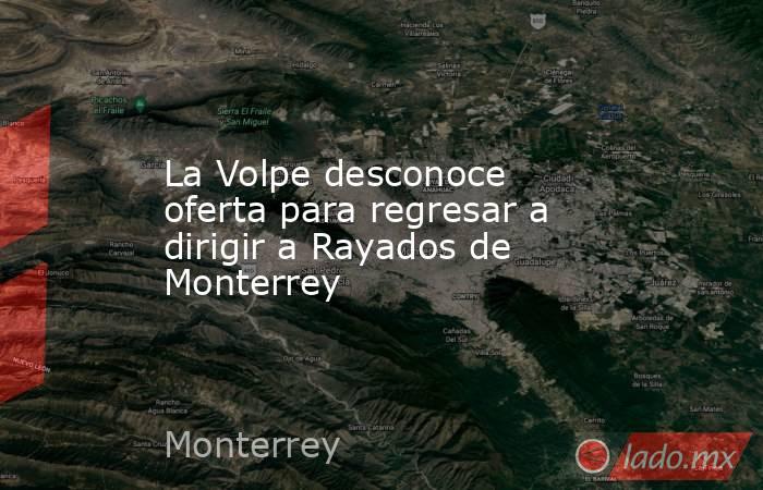 La Volpe desconoce oferta para regresar a dirigir a Rayados de Monterrey. Noticias en tiempo real