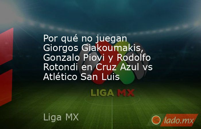 Por qué no juegan Giorgos Giakoumakis, Gonzalo Piovi y Rodolfo Rotondi en Cruz Azul vs Atlético San Luis. Noticias en tiempo real