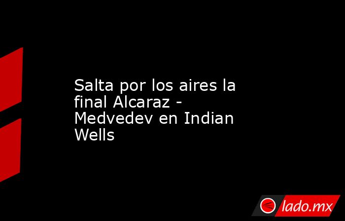                    Salta por los aires la final Alcaraz - Medvedev en Indian Wells               . Noticias en tiempo real