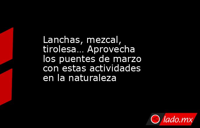 Lanchas, mezcal, tirolesa… Aprovecha los puentes de marzo con estas actividades en la naturaleza. Noticias en tiempo real