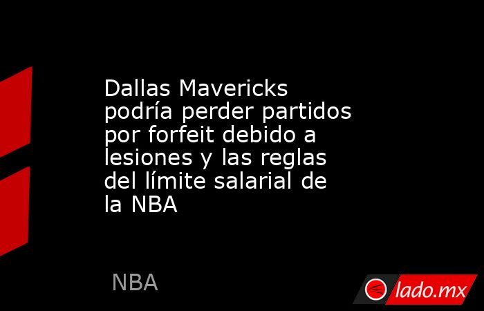 Dallas Mavericks podría perder partidos por forfeit debido a lesiones y las reglas del límite salarial de la NBA. Noticias en tiempo real