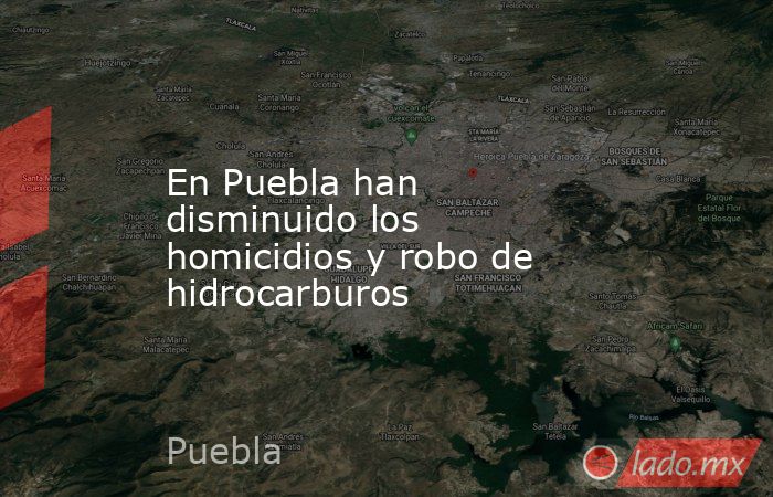 En Puebla han disminuido los homicidios y robo de hidrocarburos. Noticias en tiempo real
