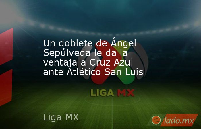 Un doblete de Ángel Sepúlveda le da la ventaja a Cruz Azul ante Atlético San Luis. Noticias en tiempo real