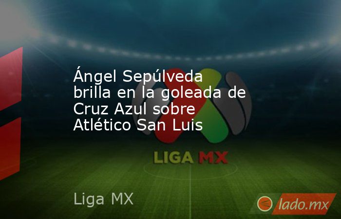 Ángel Sepúlveda brilla en la goleada de Cruz Azul sobre Atlético San Luis. Noticias en tiempo real