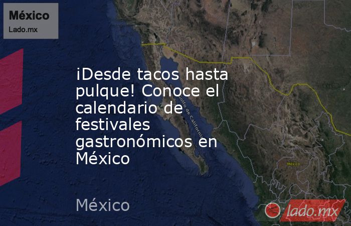 ¡Desde tacos hasta pulque! Conoce el calendario de festivales gastronómicos en México. Noticias en tiempo real