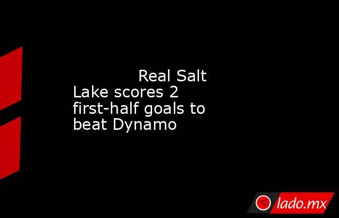             Real Salt Lake scores 2 first-half goals to beat Dynamo        . Noticias en tiempo real
