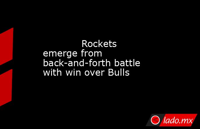             Rockets emerge from back-and-forth battle with win over Bulls        . Noticias en tiempo real