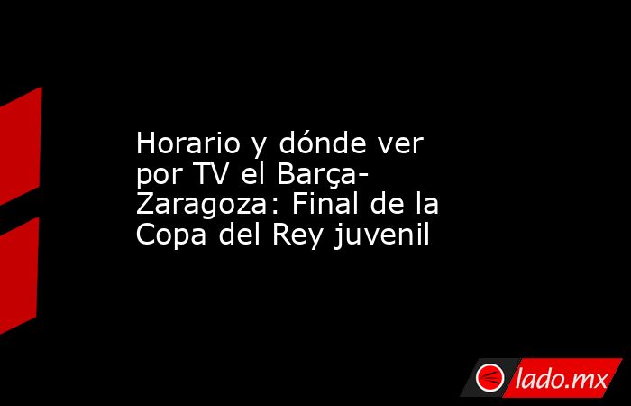                     Horario y dónde ver por TV el Barça- Zaragoza: Final de la Copa del Rey juvenil                . Noticias en tiempo real