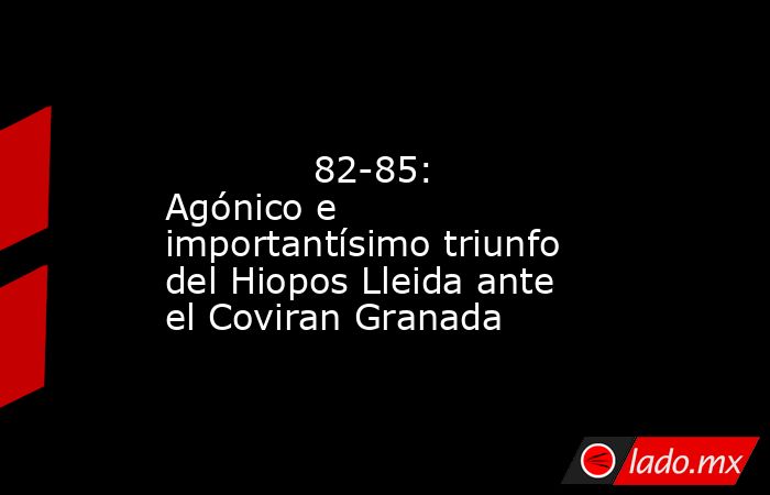                                                                                                             82-85: Agónico e importantísimo triunfo del Hiopos Lleida ante el Coviran Granada                                                                  . Noticias en tiempo real