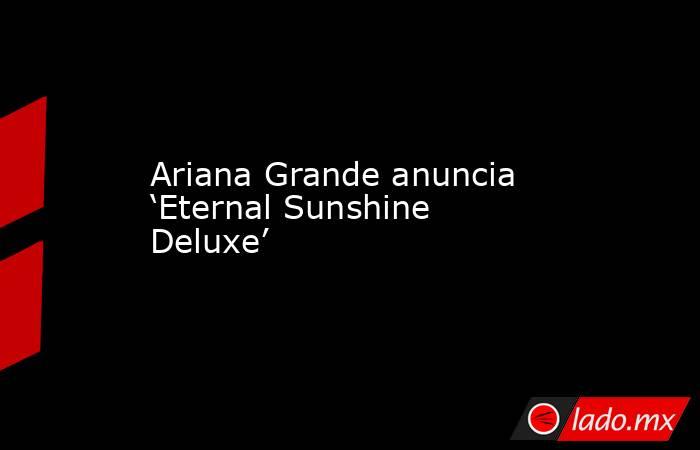 Ariana Grande anuncia ‘Eternal Sunshine Deluxe’. Noticias en tiempo real