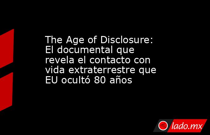 The Age of Disclosure: El documental que revela el contacto con vida extraterrestre que EU ocultó 80 años. Noticias en tiempo real
