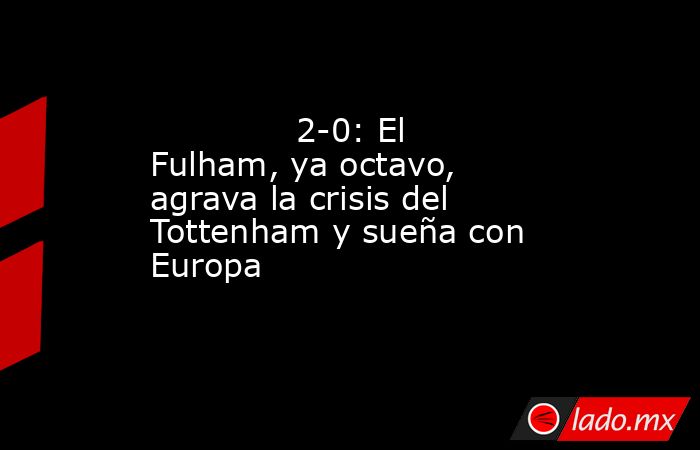                                                                                      2-0: El Fulham, ya octavo, agrava la crisis del Tottenham y sueña con Europa                                                                                 . Noticias en tiempo real