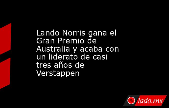 Lando Norris gana el Gran Premio de Australia y acaba con un liderato de casi tres años de Verstappen. Noticias en tiempo real