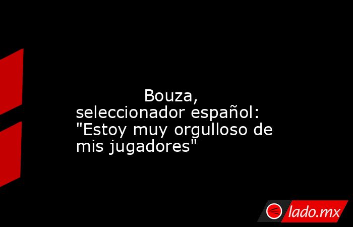                                                                                                                                     Bouza, seleccionador español: 